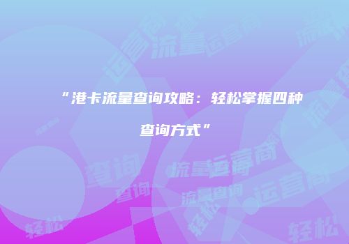 “港卡流量查询攻略:轻松掌握四种查询方式”