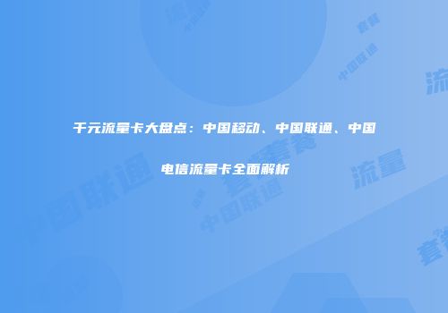 千元流量卡大盘点：中国移动、中国联通、中国电信流量卡全面解析
