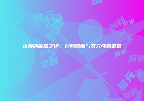 水果店破局之道：创新营销与多元经营策略