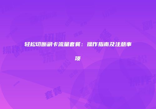 轻松切断副卡流量套餐：操作指南及注意事项
