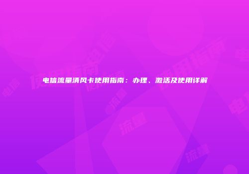电信流量清风卡使用指南：办理、激活及使用详解
