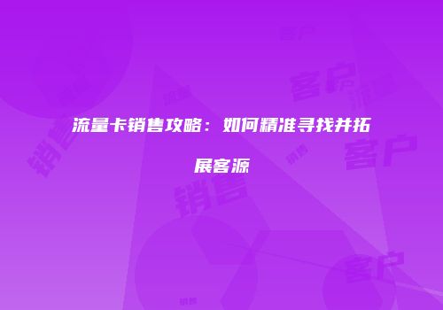 流量卡销售攻略:如何精准寻找并拓展客源