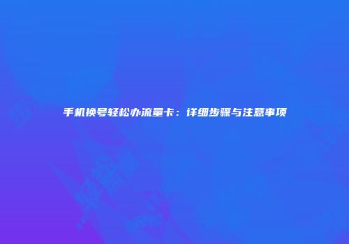 手机换号轻松办流量卡：详细步骤与注意事项