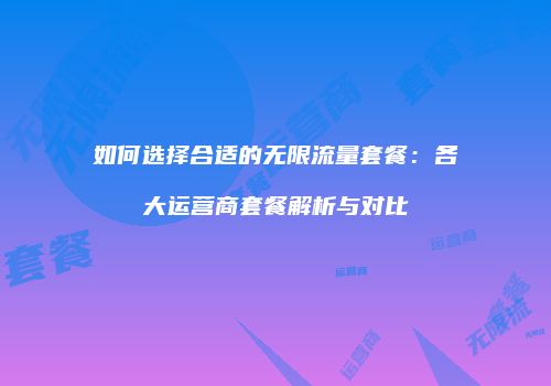如何选择合适的无限流量套餐:各大运营商套餐解析与对比