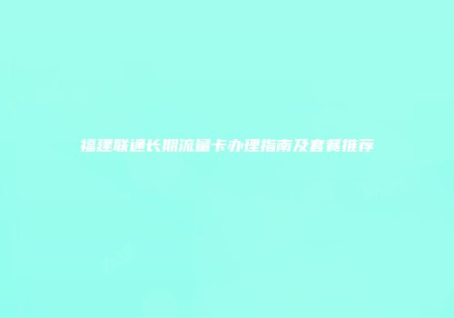 福建联通长期流量卡办理指南及套餐推荐