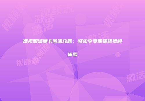 短视频流量卡激活攻略：轻松享受便捷短视频体验