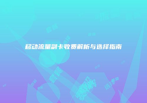 移动流量副卡收费解析与选择指南