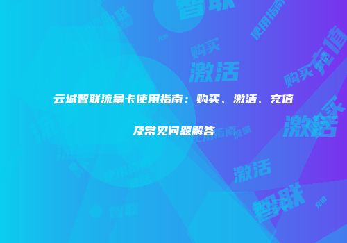 云城智联流量卡使用指南：购买、激活、充值及常见问题解答