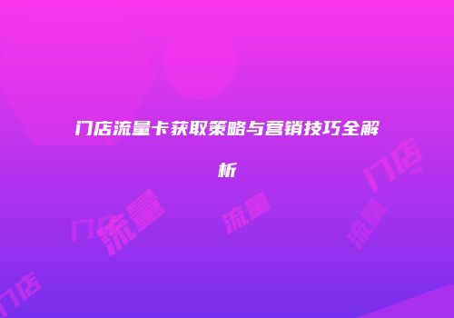 门店流量卡获取策略与营销技巧全解析