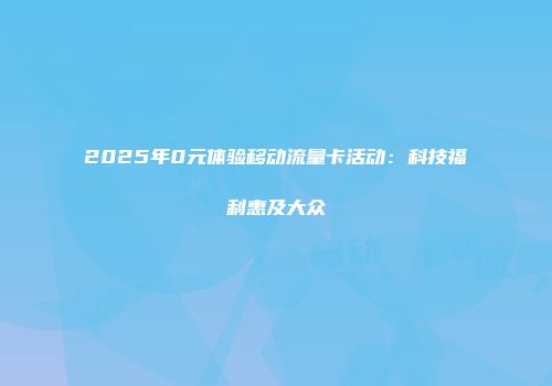 2025年0元体验移动流量卡活动:科技福利惠及大众