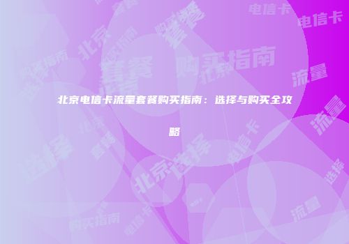 北京电信卡流量套餐购买指南:选择与购买全攻略