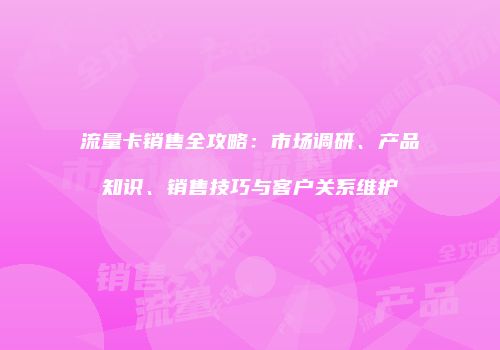 流量卡销售全攻略:市场调研、产品知识、销售技巧与客户关系维护