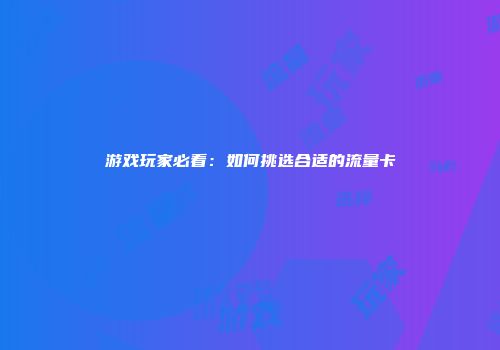 游戏玩家必看：如何挑选合适的流量卡