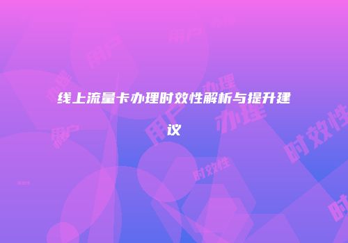线上流量卡办理时效性解析与提升建议