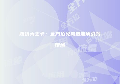 腾讯大王卡：全方位免流量应用引领市场