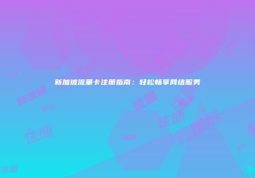 新加坡流量卡注册指南：轻松畅享网络服务