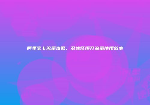 阿里宝卡流量攻略：多途径提升流量使用效率