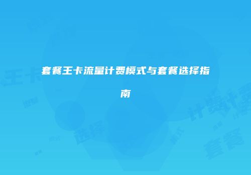 套餐王卡流量计费模式与套餐选择指南