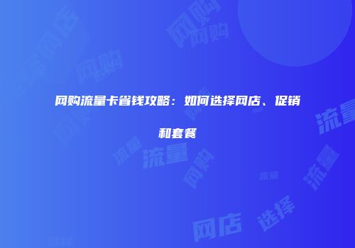 网购流量卡省钱攻略:如何选择网店、促销和套餐