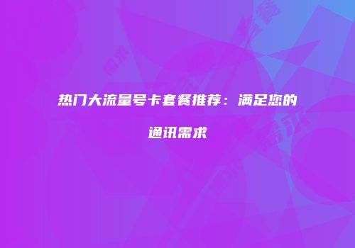 热门大流量号卡套餐推荐:满足您的通讯需求