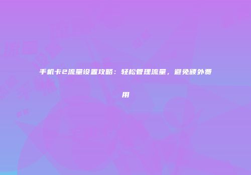手机卡2流量设置攻略：轻松管理流量，避免额外费用