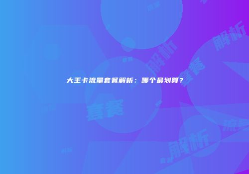 大王卡流量套餐解析:哪个最划算?