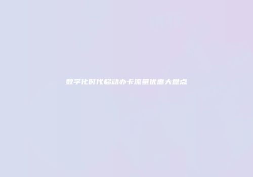 数字化时代移动办卡流量优惠大盘点