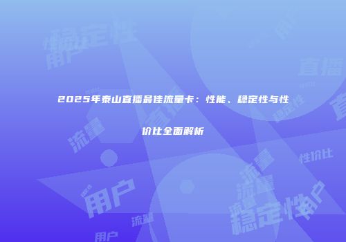 2025年泰山直播最佳流量卡：性能、稳定性与性价比全面解析
