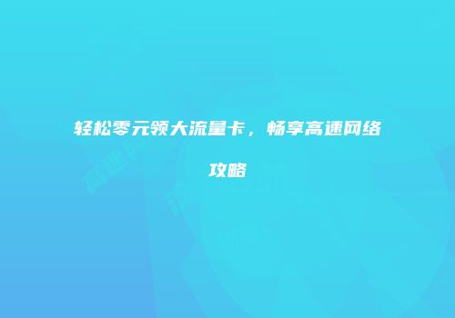 轻松零元领大流量卡,畅享高速网络攻略