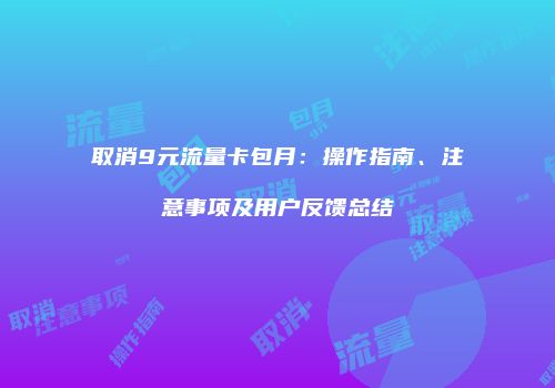 取消9元流量卡包月:操作指南、注意事项及用户反馈总结