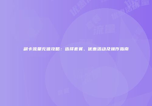 副卡流量充值攻略：选择套餐、优惠活动及操作指南