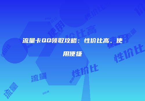 流量卡QQ领取攻略:性价比高、使用便捷