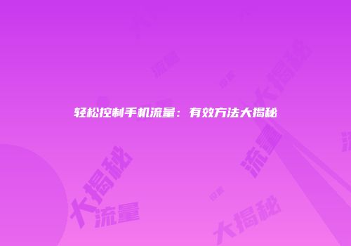 轻松控制手机流量：有效方法大揭秘