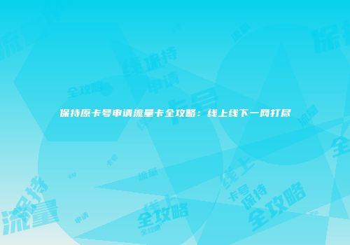 保持原卡号申请流量卡全攻略:线上线下一网打尽