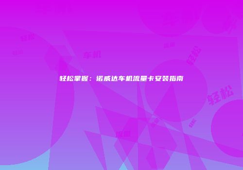轻松掌握:诺威达车机流量卡安装指南