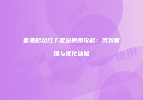 香港移动红卡流量使用攻略:高效管理与优化体验