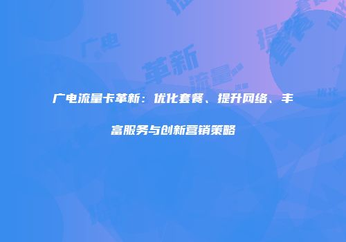 广电流量卡革新:优化套餐、提升网络、丰富服务与创新营销策略
