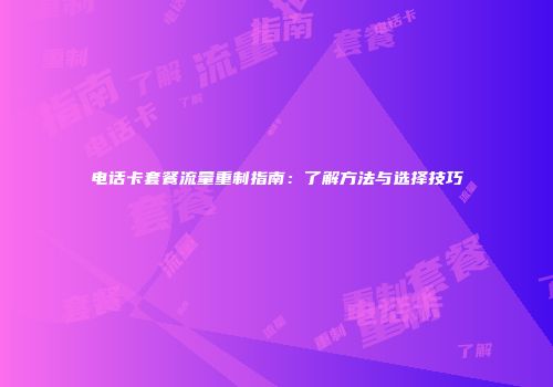 电话卡套餐流量重制指南：了解方法与选择技巧