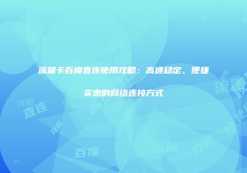 流量卡百度直连使用攻略:高速稳定、便捷实惠的网络连接方式