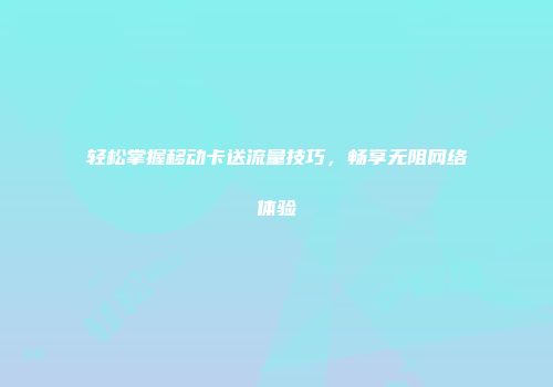 轻松掌握移动卡送流量技巧，畅享无阻网络体验