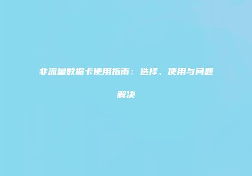 非流量数据卡使用指南:选择、使用与问题解决