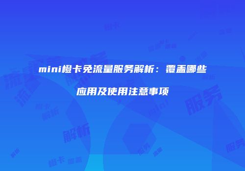 mini橙卡免流量服务解析:覆盖哪些应用及使用注意事项