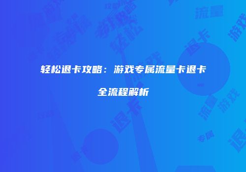 轻松退卡攻略:游戏专属流量卡退卡全流程解析