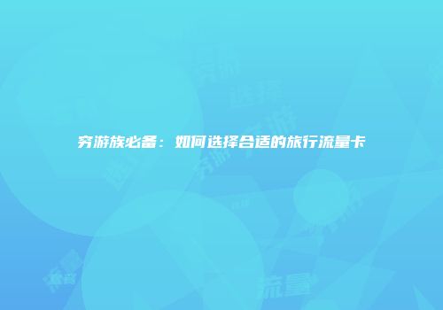 穷游族必备：如何选择合适的旅行流量卡