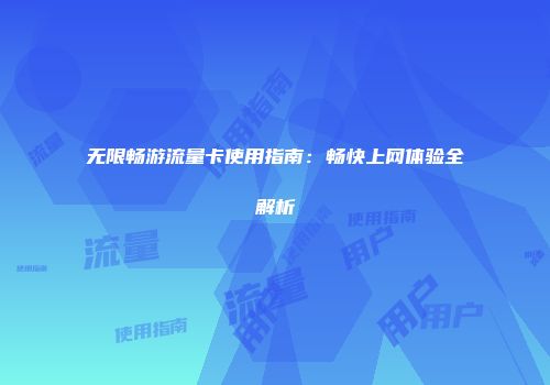 无限畅游流量卡使用指南：畅快上网体验全解析