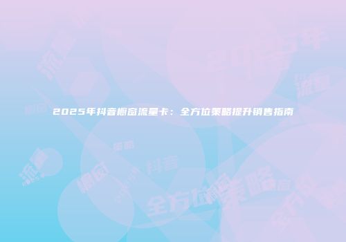 2025年抖音橱窗流量卡:全方位策略提升销售指南