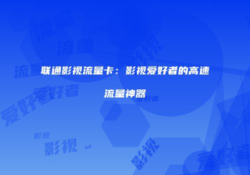 联通影视流量卡:影视爱好者的高速流量神器