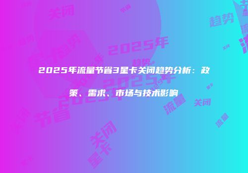 2025年流量节省3星卡关闭趋势分析:政策、需求、市场与技术影响