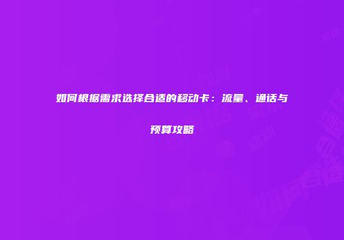 如何根据需求选择合适的移动卡:流量、通话与预算攻略