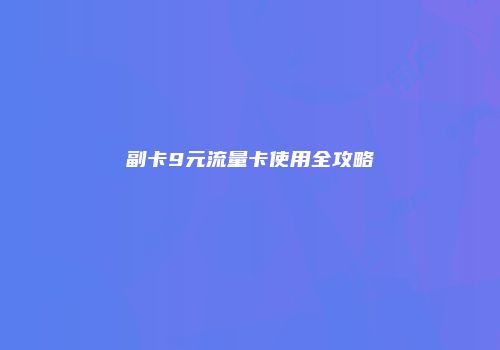 副卡9元流量卡使用全攻略
